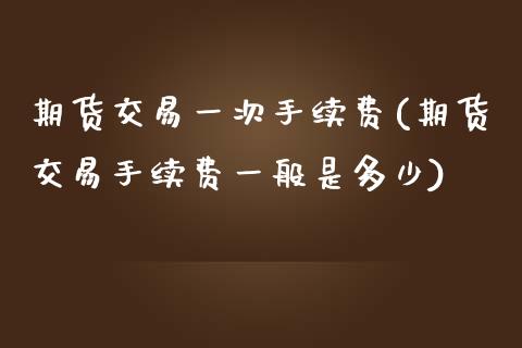 期货交易一次手续费(期货交易手续费一般是多少)_https://www.liuyiidc.com_国际期货_第1张