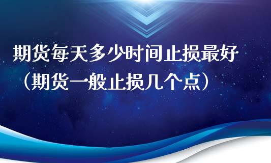 期货每天多少时间止损最好（期货一般止损几个点）_https://www.liuyiidc.com_财经要闻_第1张