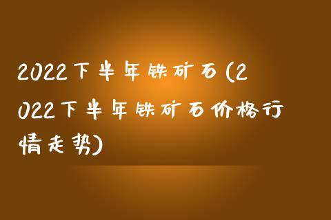 2022下半年铁矿石(2022下半年铁矿石行情走势)_https://www.liuyiidc.com_期货知识_第1张