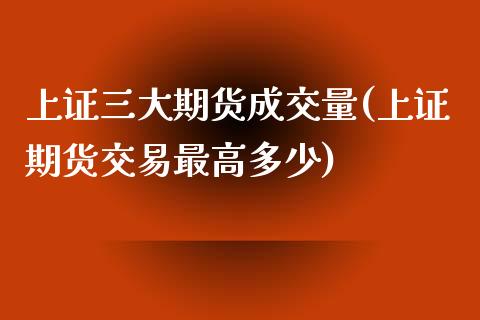 上证三大期货成交量(上证期货交易最高多少)_https://www.liuyiidc.com_期货理财_第1张