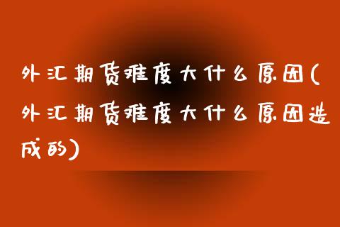 外汇期货难度大什么原因(外汇期货难度大什么原因造成的)_https://www.liuyiidc.com_基金理财_第1张