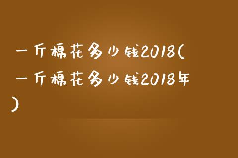 一斤棉花多少钱2018(一斤棉花多少钱2018年)_https://www.liuyiidc.com_国际期货_第1张