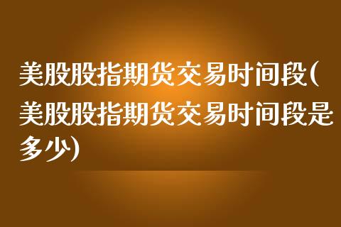 美股股指期货交易时间段(美股股指期货交易时间段是多少)_https://www.liuyiidc.com_期货交易所_第1张