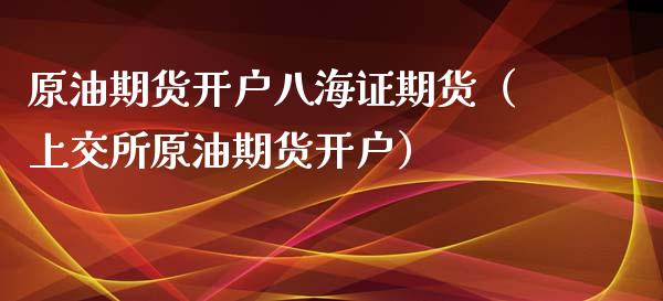 原油期货八海证期货（上交所原油期货）_https://www.liuyiidc.com_期货品种_第1张