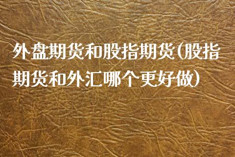 外盘期货和股指期货(股指期货和外汇哪个更好做)_https://www.liuyiidc.com_国际期货_第1张