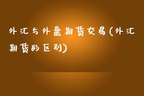 外汇与外盘期货交易(外汇期货的区别)_https://www.liuyiidc.com_理财品种_第1张