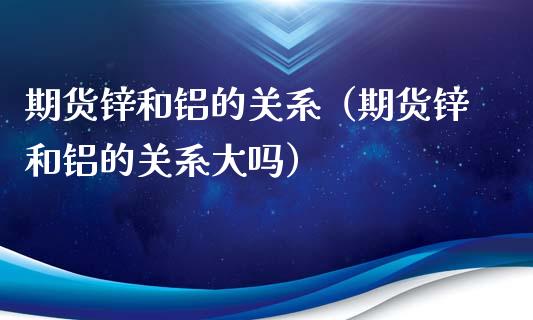 期货锌和铝的关系（期货锌和铝的关系大吗）_https://www.liuyiidc.com_原油直播室_第1张