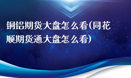 铜铝期货大盘怎么看(同花顺期货通大盘怎么看)_https://www.liuyiidc.com_期货直播_第1张