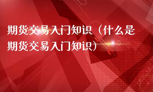 期货交易入门知识（什么是期货交易入门知识）_https://www.liuyiidc.com_理财品种_第1张