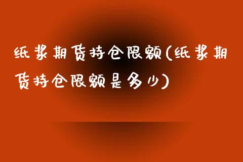 纸浆期货持仓限额(纸浆期货持仓限额是多少)_https://www.liuyiidc.com_基金理财_第1张