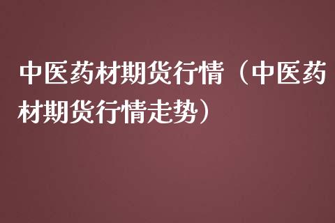 中医药材期货行情（中医药材期货行情走势）_https://www.liuyiidc.com_期货理财_第1张