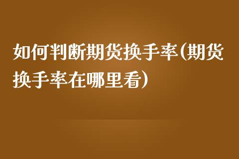 如何判断期货换手率(期货换手率在哪里看)_https://www.liuyiidc.com_期货理财_第1张