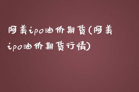 阿美ipo油价期货(阿美ipo油价期货行情)_https://www.liuyiidc.com_国际期货_第1张