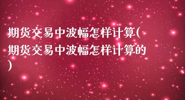 期货交易中波幅怎样计算(期货交易中波幅怎样计算的)_https://www.liuyiidc.com_基金理财_第1张