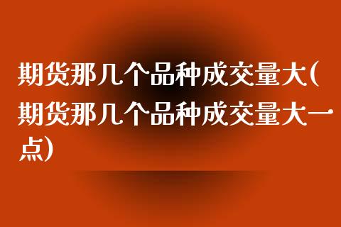 期货那几个品种成交量大(期货那几个品种成交量大一点)_https://www.liuyiidc.com_期货软件_第1张