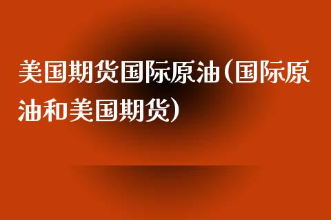 美国期货国际原油(国际原油和美国期货)_https://www.liuyiidc.com_国际期货_第1张