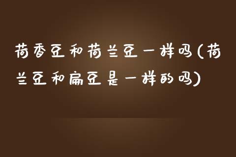 荷香豆和荷兰豆一样吗(荷兰豆和扁豆是一样的吗)_https://www.liuyiidc.com_理财百科_第1张