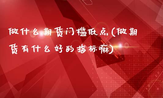 做什么期货门槛低点(做期货有什么好的指标嘛)_https://www.liuyiidc.com_期货直播_第1张