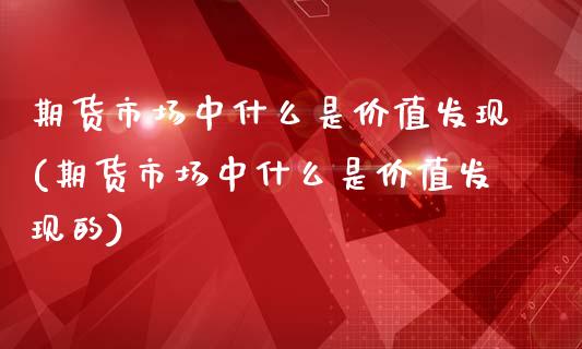 期货市场中什么是价值发现(期货市场中什么是价值发现的)_https://www.liuyiidc.com_期货交易所_第1张