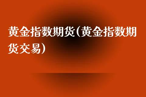 黄金指数期货(黄金指数期货交易)_https://www.liuyiidc.com_国际期货_第1张