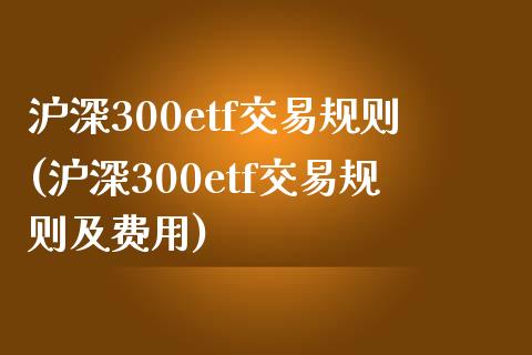 沪深300etf交易规则(沪深300etf交易规则及费用)_https://www.liuyiidc.com_期货知识_第1张