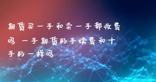 期货买一手和卖一手都收费吗 一手期货的手续费和十手的一样吗_https://www.liuyiidc.com_期货理财_第1张