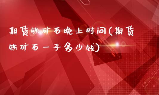 期货铁矿石晚上时间(期货铁矿石一手多少钱)_https://www.liuyiidc.com_理财百科_第1张