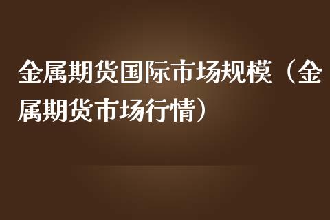 金属期货国际市场规模（金属期货市场行情）_https://www.liuyiidc.com_期货理财_第1张