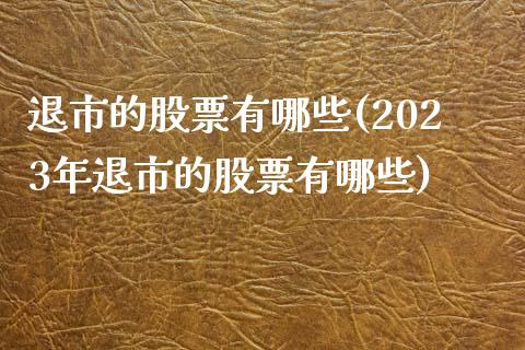 退市的股票有哪些(2023年退市的股票有哪些)_https://www.liuyiidc.com_股票理财_第1张