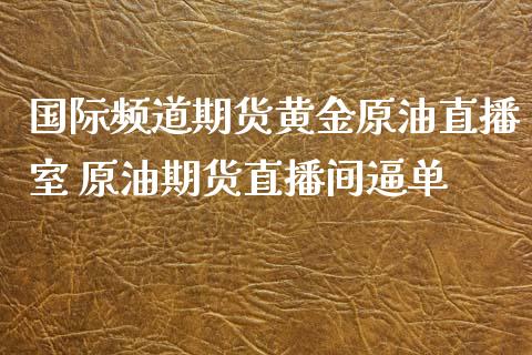 国际频道期货黄金原油直播室 原油期货直播间单_https://www.liuyiidc.com_原油直播室_第1张