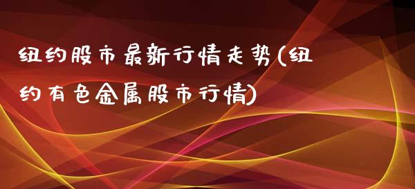 纽约股市最新行情走势(纽约有色金属股市行情)_https://www.liuyiidc.com_期货直播_第1张