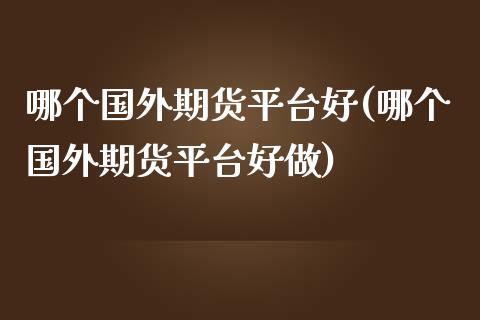 哪个国外期货平台好(哪个国外期货平台好做)_https://www.liuyiidc.com_期货理财_第1张