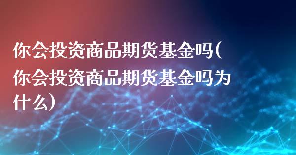 你会投资商品期货基金吗(你会投资商品期货基金吗为什么)_https://www.liuyiidc.com_期货品种_第1张