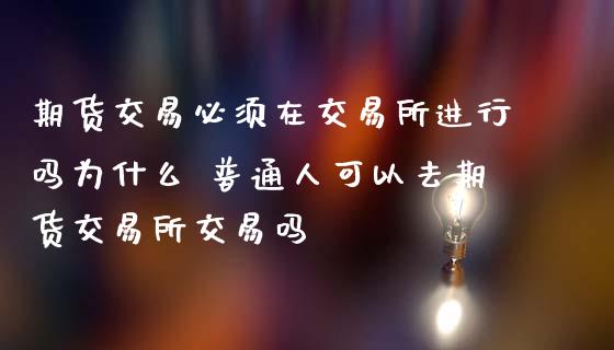 期货交易必须在交易所进行吗为什么 普通人可以去期货交易所交易吗_https://www.liuyiidc.com_期货理财_第1张