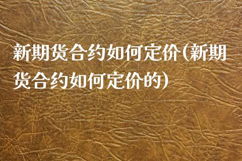 新期货合约如何定价(新期货合约如何定价的)_https://www.liuyiidc.com_期货交易所_第1张