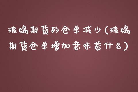 玻璃期货的仓单减少(玻璃期货仓单增加意味着什么)_https://www.liuyiidc.com_理财品种_第1张