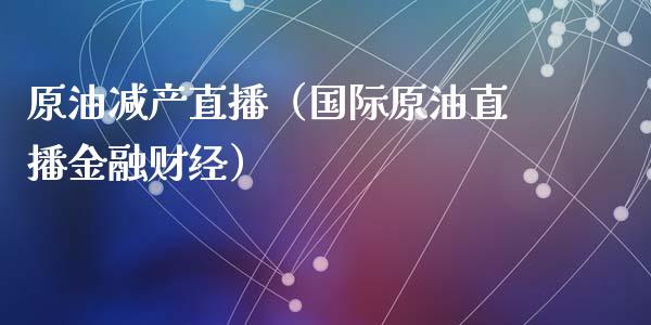 原油减产直播（国际原油直播金融财经）_https://www.liuyiidc.com_原油直播室_第1张