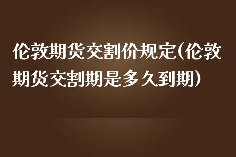 伦敦期货交割价规定(伦敦期货交割期是多久到期)_https://www.liuyiidc.com_期货直播_第1张