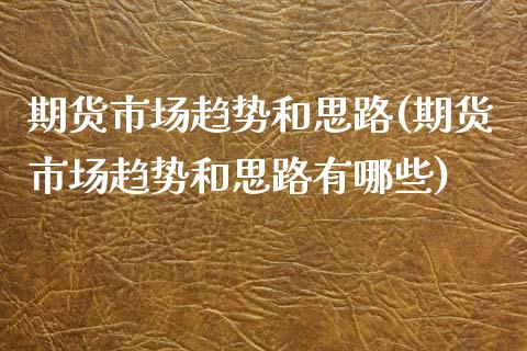 期货市场趋势和思路(期货市场趋势和思路有哪些)_https://www.liuyiidc.com_期货理财_第1张