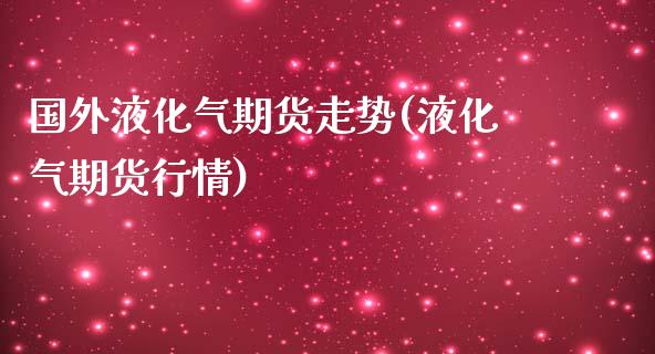 国外液化气期货走势(液化气期货行情)_https://www.liuyiidc.com_理财品种_第1张