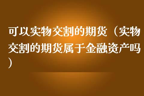 可以实物交割的期货（实物交割的期货属于金产吗）_https://www.liuyiidc.com_基金理财_第1张