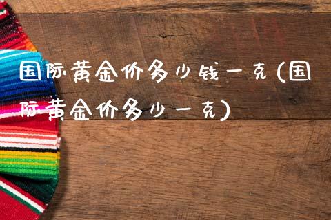 国际黄金价多少钱一克(国际黄金价多少一克)_https://www.liuyiidc.com_国际期货_第1张