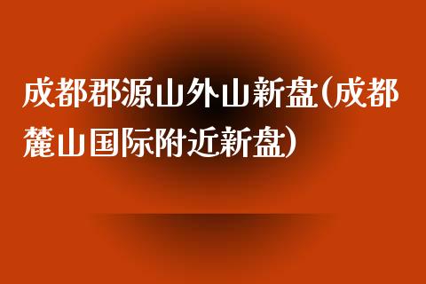 成都郡源山外山新盘(成都麓山国际附近新盘)_https://www.liuyiidc.com_恒生指数_第1张