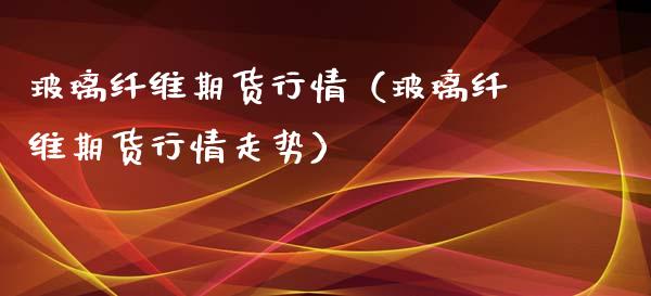 玻璃纤维期货行情（玻璃纤维期货行情走势）_https://www.liuyiidc.com_理财百科_第1张