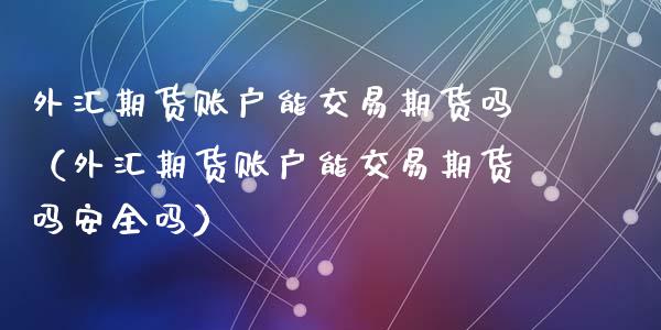 外汇期货账户能交易期货吗（外汇期货账户能交易期货吗安全吗）_https://www.liuyiidc.com_理财百科_第1张