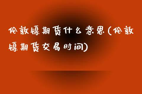 伦敦镍期货什么意思(伦敦镍期货交易时间)_https://www.liuyiidc.com_期货知识_第1张