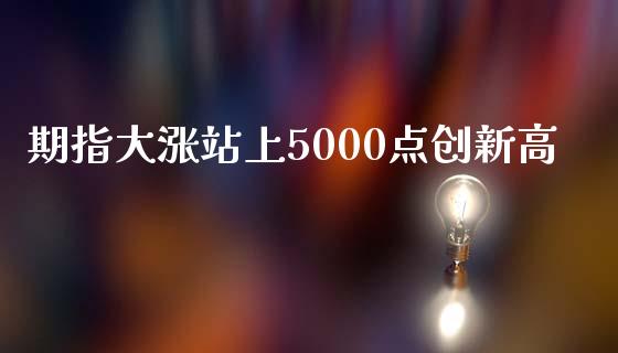 期指大涨站上5000点创新高_https://www.liuyiidc.com_期货软件_第1张