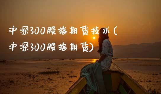 沪深300股指期货技术(沪深300股指期货)_https://www.liuyiidc.com_期货品种_第1张