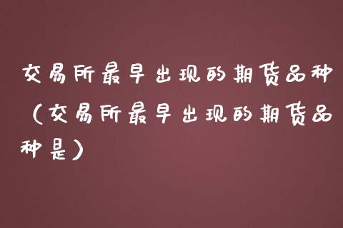 交易所最早出现的期货品种（交易所最早出现的期货品种是）_https://www.liuyiidc.com_期货理财_第1张