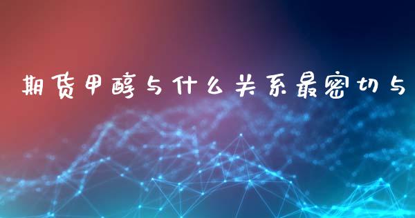 期货甲醇与什么关系最密切与_https://www.liuyiidc.com_期货交易所_第1张